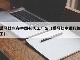 爱马仕包在中国有代工厂么（爱马仕中国代加工）