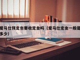 爱马仕预定包要收定金吗（爱马仕定金一般是多少）