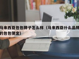 马来西亚包包牌子怎么样（马来西亚什么品牌的包包便宜）