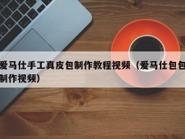爱马仕手工真皮包制作教程视频（爱马仕包包制作视频）