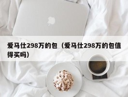 爱马仕298万的包（爱马仕298万的包值得买吗）