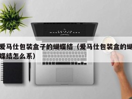 爱马仕包装盒子的蝴蝶结（爱马仕包装盒的蝴蝶结怎么系）