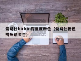 爱马仕birkin鳄鱼皮粉色（爱马仕粉色鳄鱼铂金包）