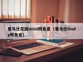 爱马仕花园mini鳄鱼皮（爱马仕lindy鳄鱼皮）