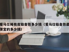 爱马仕稀有皮铂金包多少钱（爱马仕铂金包最便宜的多少钱）