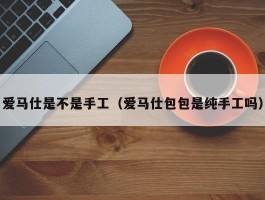 爱马仕是不是手工（爱马仕包包是纯手工吗）