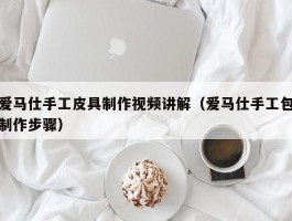 爱马仕手工皮具制作视频讲解（爱马仕手工包制作步骤）