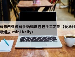 马来西亚爱马仕蜥蜴皮包包手工定制（爱马仕蜥蜴皮 mini kelly）