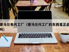爱马仕有代工厂（爱马仕代工厂的东西是正品吗）