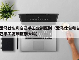 爱马仕包和自己手工定制区别（爱马仕包和自己手工定制区别大吗）