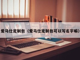 爱马仕定制包（爱马仕定制包可以写名字嘛）