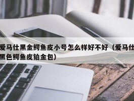 爱马仕黑金鳄鱼皮小号怎么样好不好（爱马仕黑色鳄鱼皮铂金包）