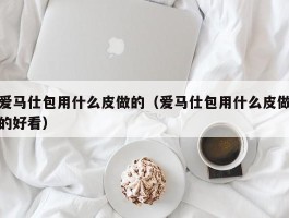爱马仕包用什么皮做的（爱马仕包用什么皮做的好看）