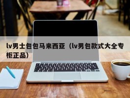 lv男士包包马来西亚（lv男包款式大全专柜正品）