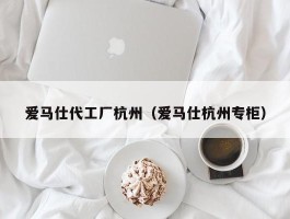 爱马仕代工厂杭州（爱马仕杭州专柜）
