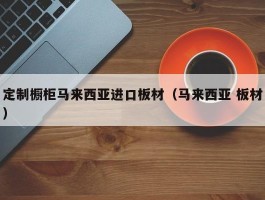 定制橱柜马来西亚进口板材（马来西亚 板材）