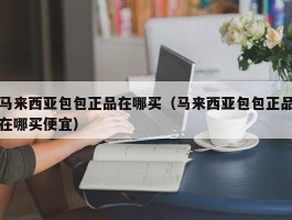 马来西亚包包正品在哪买（马来西亚包包正品在哪买便宜）