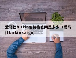 爱马仕birkin包价格官网是多少（爱马仕birkin cargo）