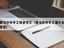 爱马仕半手工和全手工（爱马仕半手工是什么意思）