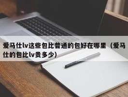 爱马仕lv这些包比普通的包好在哪里（爱马仕的包比lv贵多少）
