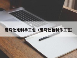 爱马仕定制手工包（爱马仕包制作工艺）