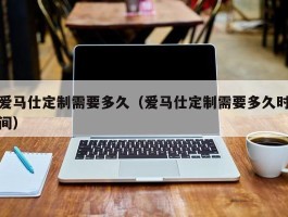 爱马仕定制需要多久（爱马仕定制需要多久时间）
