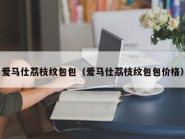 爱马仕荔枝纹包包（爱马仕荔枝纹包包价格）