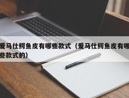 爱马仕鳄鱼皮有哪些款式（爱马仕鳄鱼皮有哪些款式的）