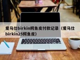 爱马仕birkin鳄鱼皮付款记录（爱马仕birkin25鳄鱼皮）