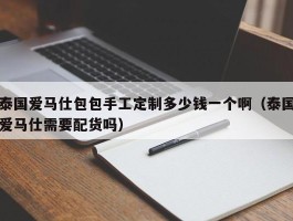 泰国爱马仕包包手工定制多少钱一个啊（泰国爱马仕需要配货吗）