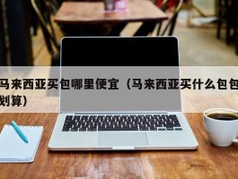 马来西亚买包哪里便宜（马来西亚买什么包包划算）