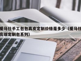 爱马仕手工包包真皮定制价格是多少（爱马仕高端定制包系列）