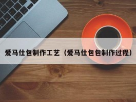 爱马仕包制作工艺（爱马仕包包制作过程）