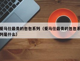 爱马仕最贵的包包系列（爱马仕最贵的包包系列是什么）