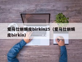 爱马仕蜥蜴皮birkin25（爱马仕蜥蜴皮birkin）