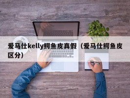 爱马仕kelly鳄鱼皮真假（爱马仕鳄鱼皮区分）