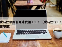 爱马仕中国有几家代加工工厂（爱马仕代工厂在哪里）