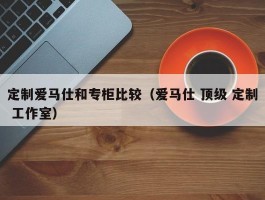 定制爱马仕和专柜比较（爱马仕 顶级 定制 工作室）