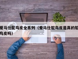 爱马仕鸵鸟皮全系列（爱马仕鸵鸟皮是真的鸵鸟皮吗）