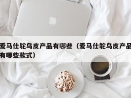 爱马仕鸵鸟皮产品有哪些（爱马仕鸵鸟皮产品有哪些款式）
