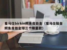 爱马仕birkin鳄鱼皮白金（爱马仕铂金鳄鱼皮包全球三个限量款）