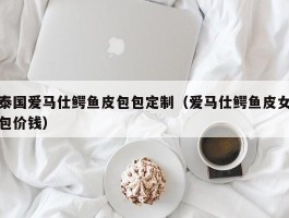 泰国爱马仕鳄鱼皮包包定制（爱马仕鳄鱼皮女包价钱）