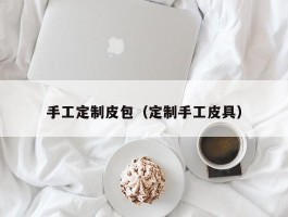 手工定制皮包（定制手工皮具）