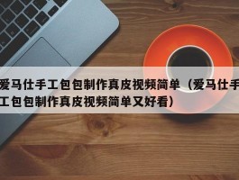 爱马仕手工包包制作真皮视频简单（爱马仕手工包包制作真皮视频简单又好看）