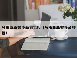 马来西亚奢侈品包包lv（马来西亚奢侈品牌包）