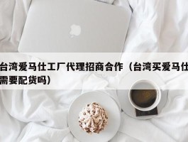 台湾爱马仕工厂代理招商合作（台湾买爱马仕需要配货吗）