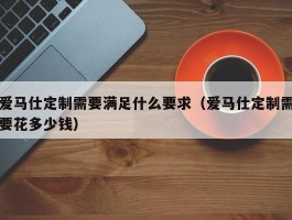 爱马仕定制需要满足什么要求（爱马仕定制需要花多少钱）
