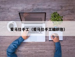爱马仕手工（爱马仕手工编织包）