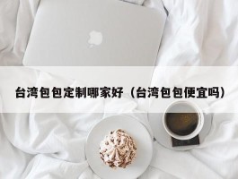 台湾包包定制哪家好（台湾包包便宜吗）