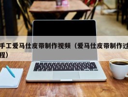 手工爱马仕皮带制作视频（爱马仕皮带制作过程）